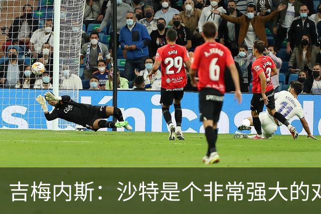 吉梅内斯：沙特是个非常强大的对手，自豪能代表国家队出场100次